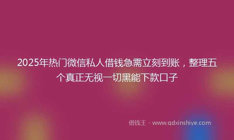 2025年热门微信私人借钱急需立刻到账，整理五个真正无视一切黑能下款口子
