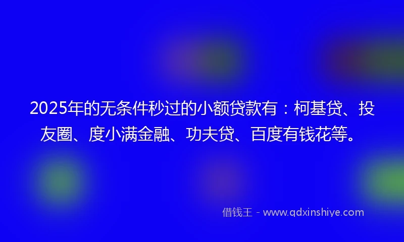 2025年的无条件秒过的小额贷款有：柯基贷、投友圈、度小满金融、功夫贷、百度有钱花等。