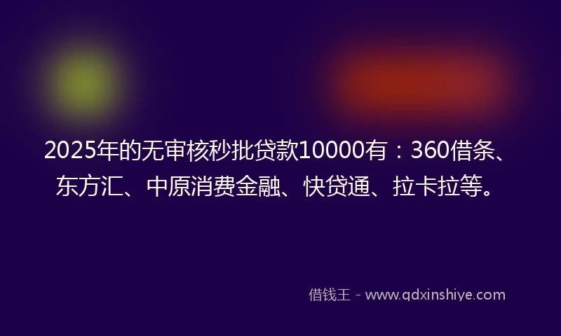 2025年的无审核秒批贷款10000有：360借条、东方汇、中原消费金融、快贷通、拉卡拉等。