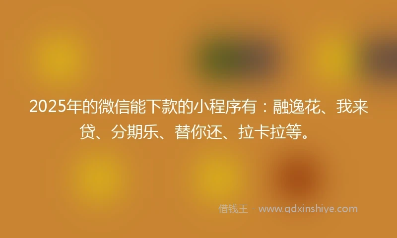 2025年的微信能下款的小程序有：融逸花、我来贷、分期乐、替你还、拉卡拉等。