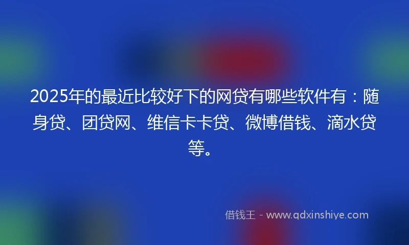 2025年的最近比较好下的网贷有哪些软件有：随身贷、团贷网、维信卡卡贷、微博借钱、滴水贷等。