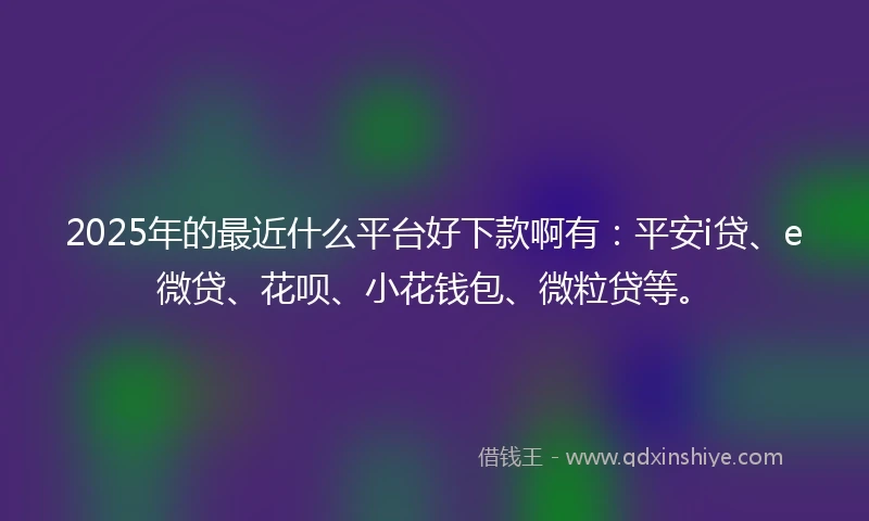 2025年的最近什么平台好下款啊有：平安i贷、e微贷、花呗、小花钱包、微粒贷等。