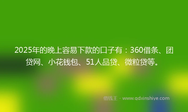 2025年的晚上容易下款的口子有：360借条、团贷网、小花钱包、51人品贷、微粒贷等。