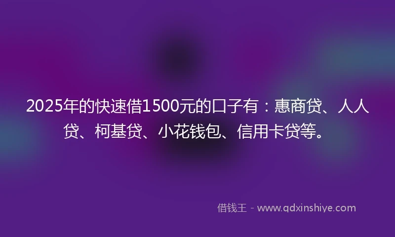 2025年的快速借1500元的口子有：惠商贷、人人贷、柯基贷、小花钱包、信用卡贷等。