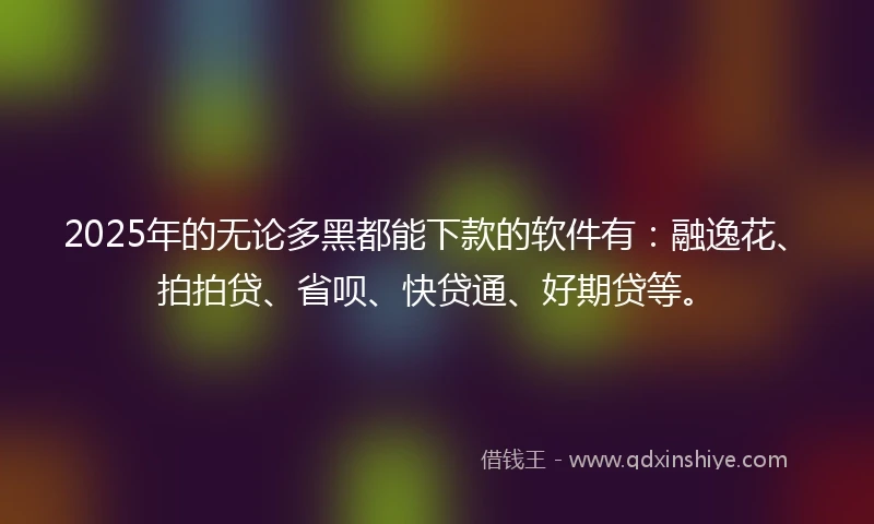 2025年的无论多黑都能下款的软件有：融逸花、拍拍贷、省呗、快贷通、好期贷等。