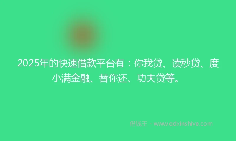 2025年的快速借款平台有：你我贷、读秒贷、度小满金融、替你还、功夫贷等。