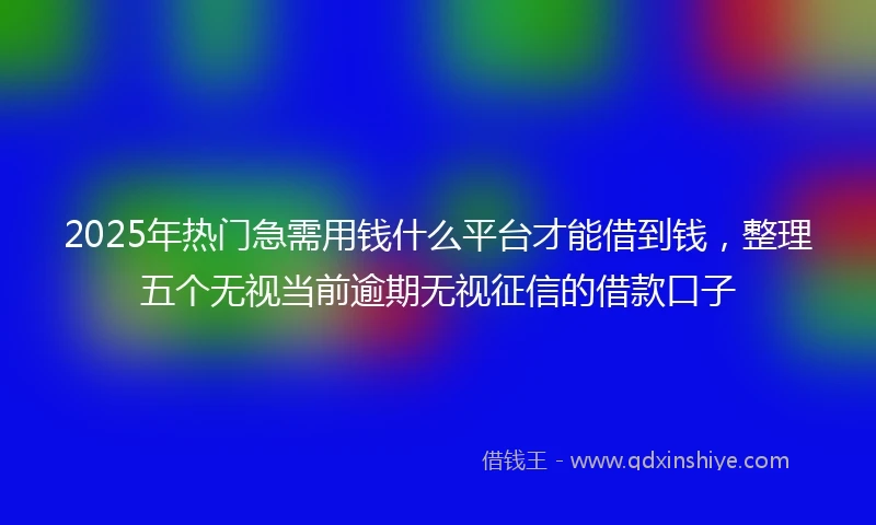 2025年热门急需用钱什么平台才能借到钱，整理五个无视当前逾期无视征信的借款口子