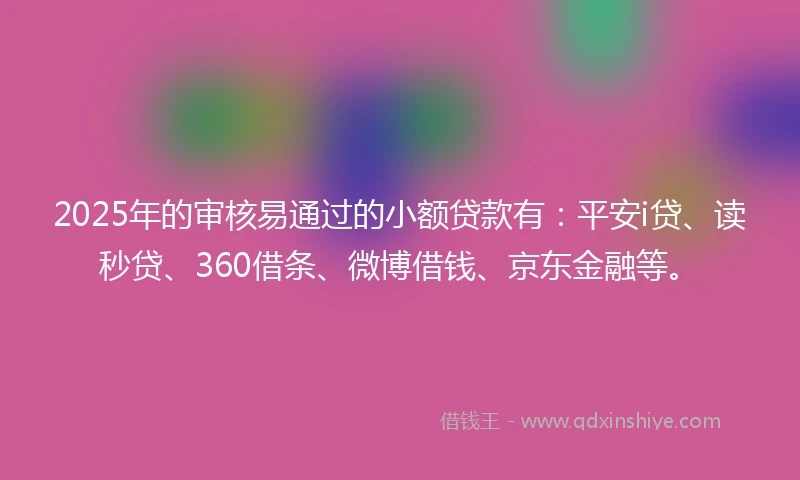 2025年的审核易通过的小额贷款有：平安i贷、读秒贷、360借条、微博借钱、京东金融等。