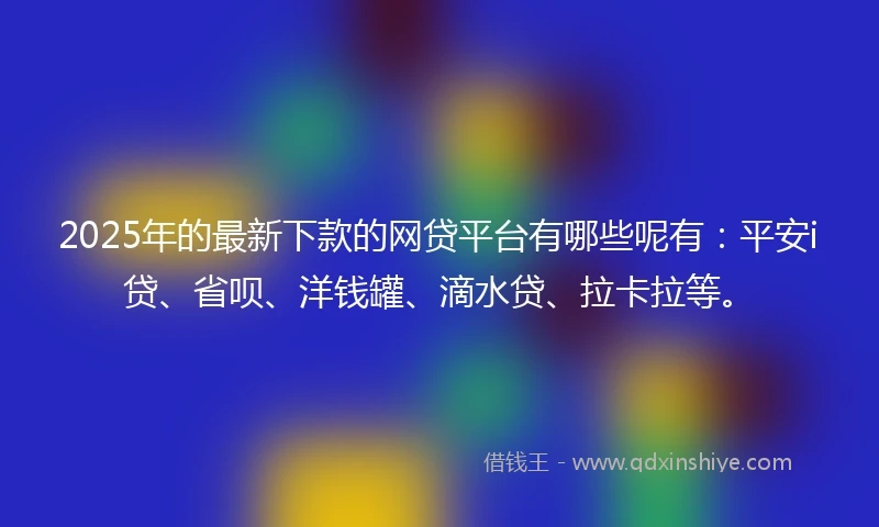 2025年的最新下款的网贷平台有哪些呢有：平安i贷、省呗、洋钱罐、滴水贷、拉卡拉等。