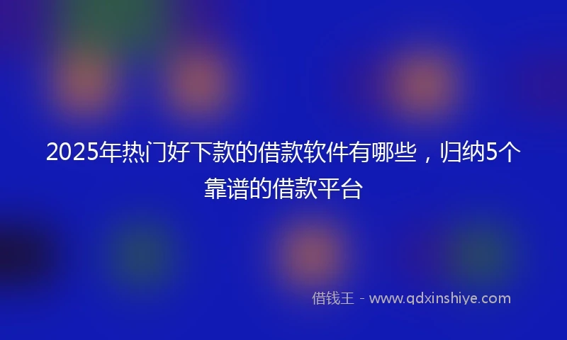 2025年热门好下款的借款软件有哪些，归纳5个靠谱的借款平台