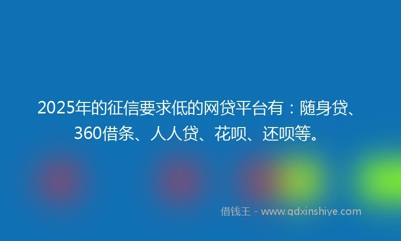 2025年的征信要求低的网贷平台有：随身贷、360借条、人人贷、花呗、还呗等。