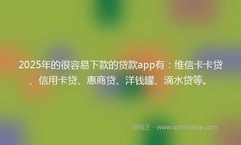 2025年的很容易下款的贷款app有:维信卡卡贷、信用卡贷、惠商贷、洋钱罐、滴水贷等。