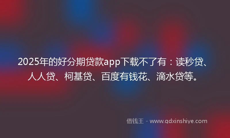 2025年的好分期贷款app下载不了有：读秒贷、人人贷、柯基贷、百度有钱花、滴水贷等。