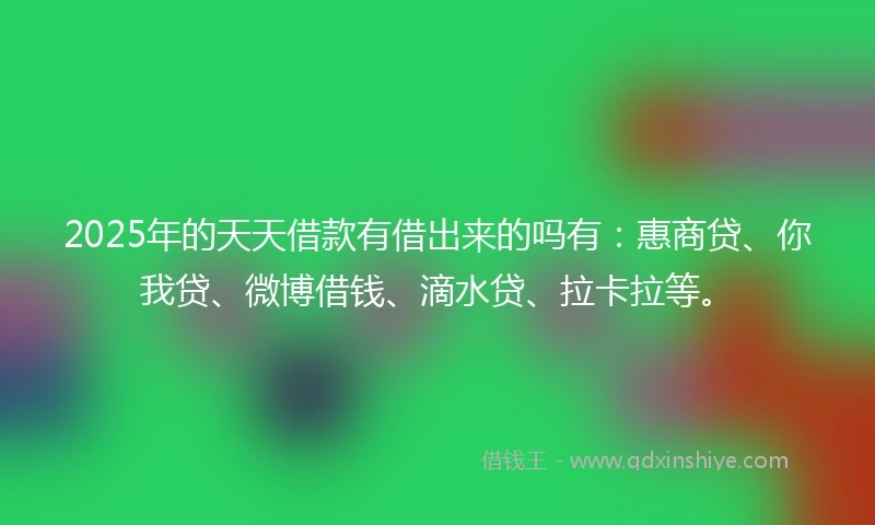 2025年的天天借款有借出来的吗有：惠商贷、你我贷、微博借钱、滴水贷、拉卡拉等。