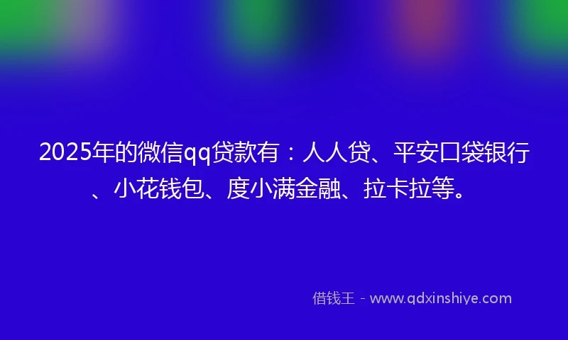 2025年的微信qq贷款有：人人贷、平安口袋银行、小花钱包、度小满金融、拉卡拉等。