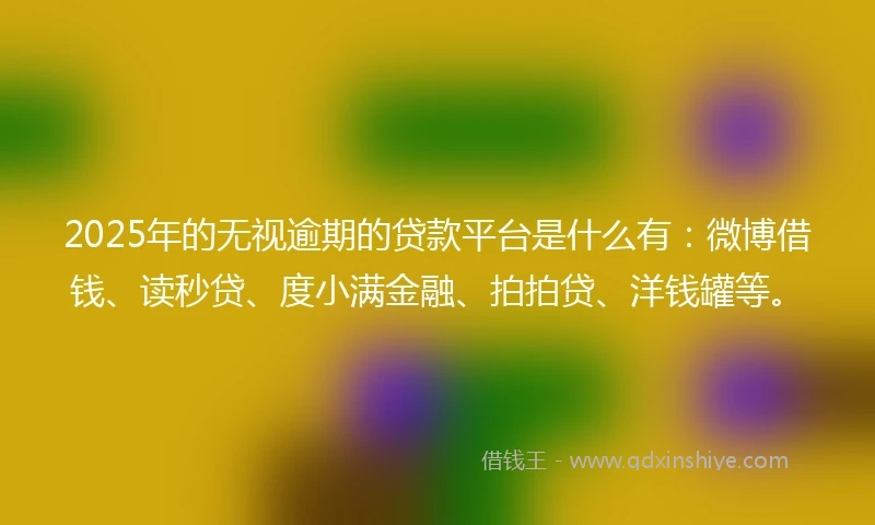 2025年的无视逾期的贷款平台是什么有：微博借钱、读秒贷、度小满金融、拍拍贷、洋钱罐等。
