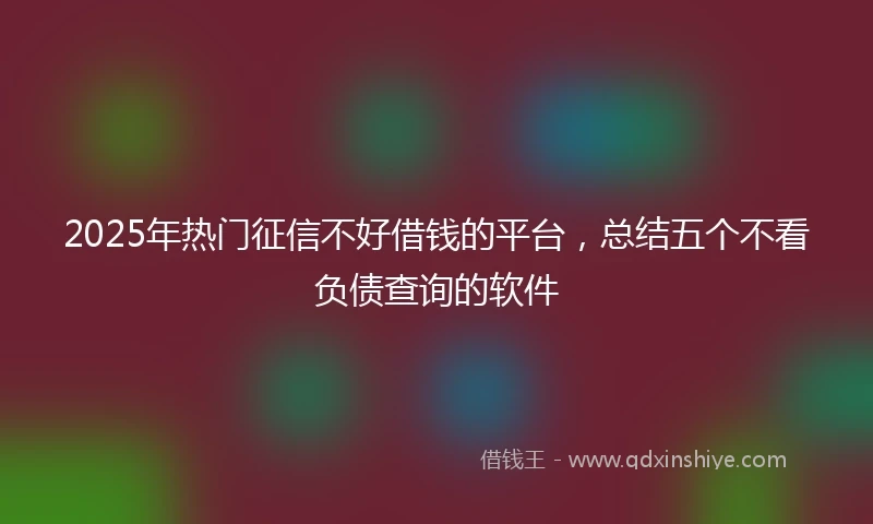 2025年热门征信不好借钱的平台，总结五个不看负债查询的软件