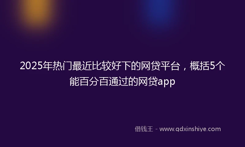2025年热门最近比较好下的网贷平台，概括5个能百分百通过的网贷app