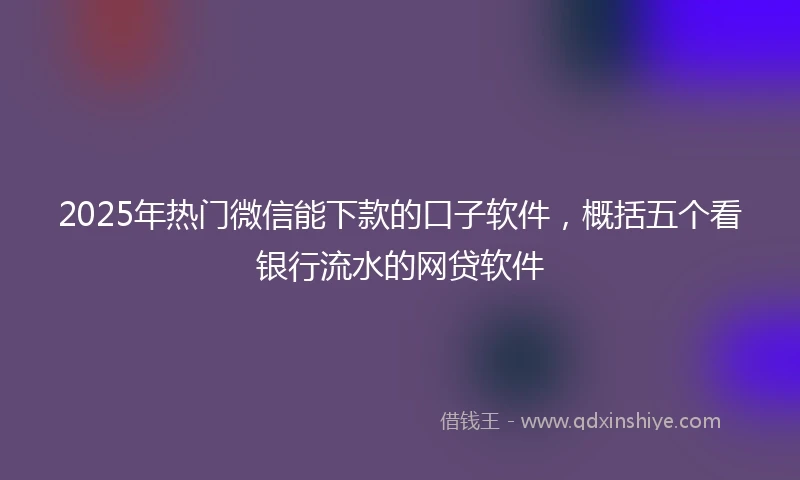 2025年热门微信能下款的口子软件，概括五个看银行流水的网贷软件