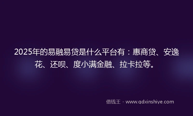 2025年的易融易贷是什么平台有：惠商贷、安逸花、还呗、度小满金融、拉卡拉等。
