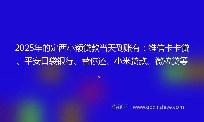 2025年的定西小额贷款当天到账有：维信卡卡贷、平安口袋银行、替你还、小米贷款、微粒贷等。