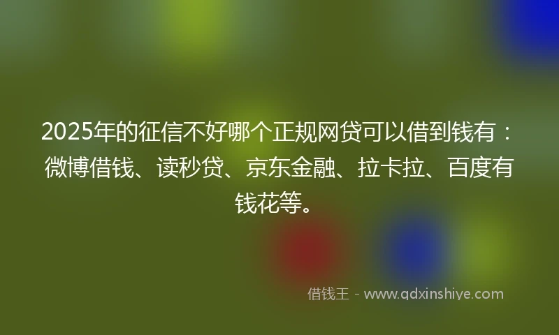 2025年的征信不好哪个正规网贷可以借到钱有：微博借钱、读秒贷、京东金融、拉卡拉、百度有钱花等。