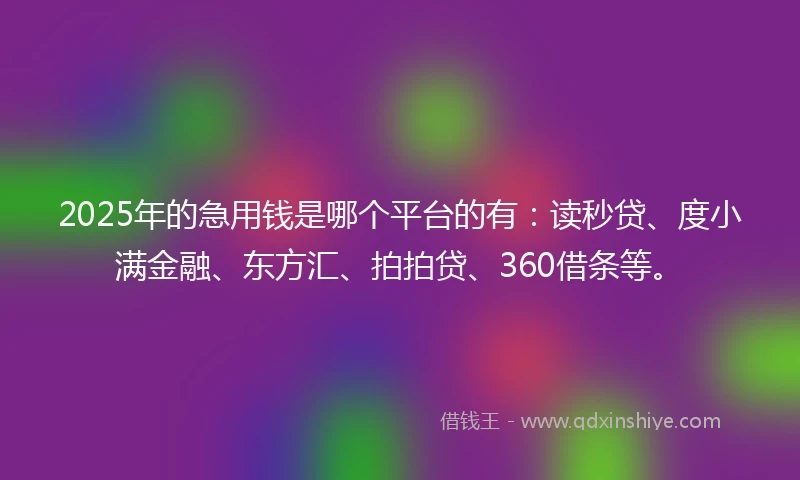 2025年的急用钱是哪个平台的有：读秒贷、度小满金融、东方汇、拍拍贷、360借条等。