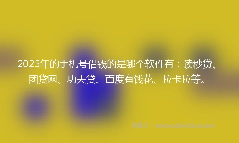 2025年的手机号借钱的是哪个软件有：读秒贷、团贷网、功夫贷、百度有钱花、拉卡拉等。