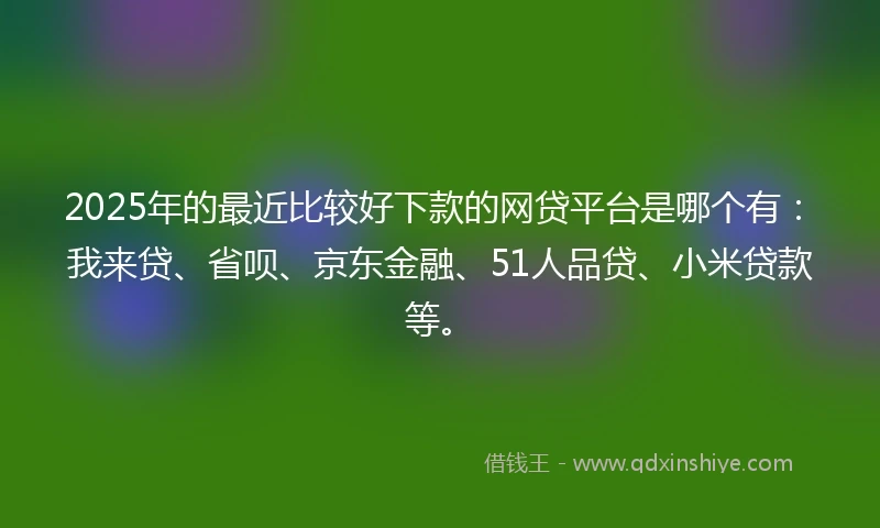 2025年的最近比较好下款的网贷平台是哪个有：我来贷、省呗、京东金融、51人品贷、小米贷款等。