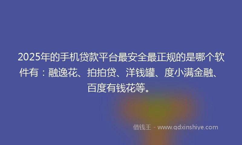 2025年的手机贷款平台最安全最正规的是哪个软件有：融逸花、拍拍贷、洋钱罐、度小满金融、百度有钱花等。
