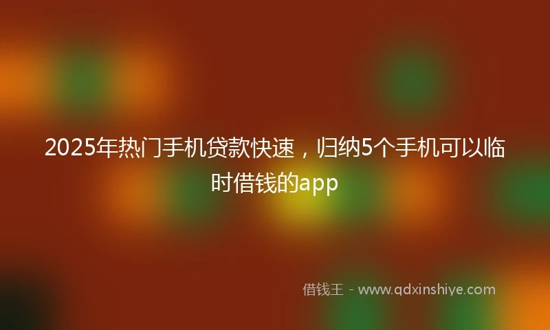 2025年热门手机贷款快速，归纳5个手机可以临时借钱的app