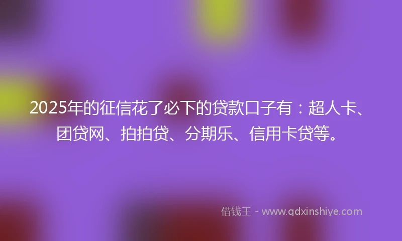 2025年的征信花了必下的贷款口子有：超人卡、团贷网、拍拍贷、分期乐、信用卡贷等。