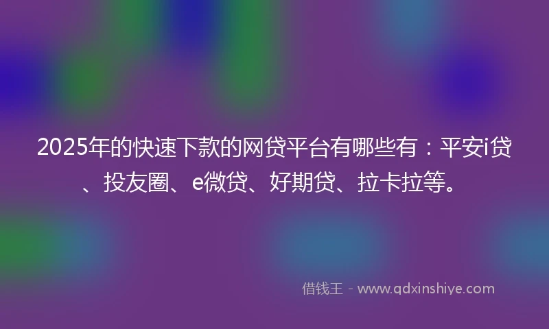 2025年的快速下款的网贷平台有哪些有：平安i贷、投友圈、e微贷、好期贷、拉卡拉等。