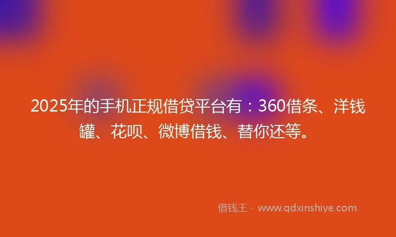 2025年的手机正规借贷平台有：360借条、洋钱罐、花呗、微博借钱、替你还等。