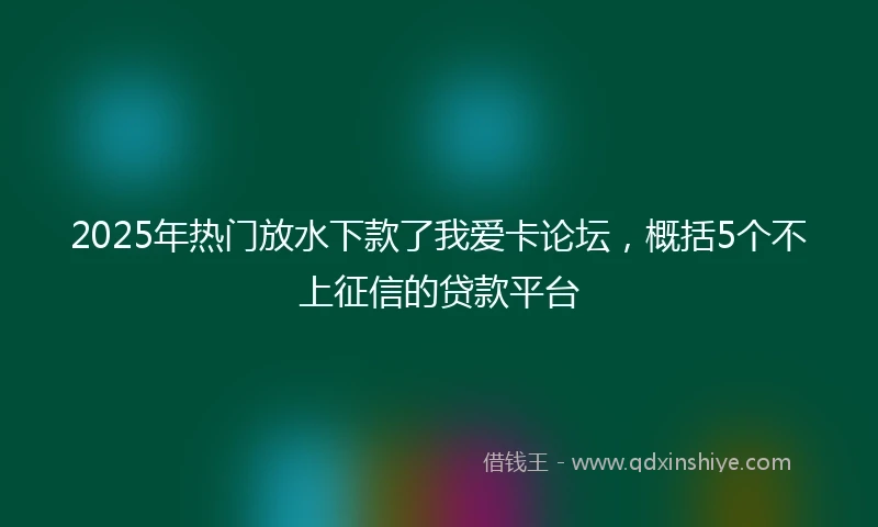 2025年热门放水下款了我爱卡论坛，概括5个不上征信的贷款平台