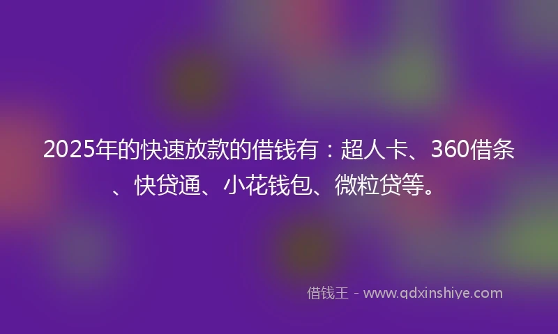 2025年的快速放款的借钱有：超人卡、360借条、快贷通、小花钱包、微粒贷等。