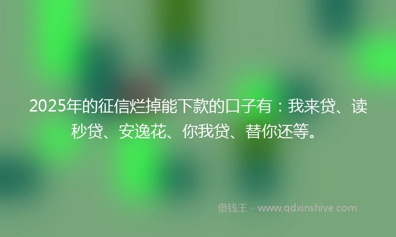 2025年的征信烂掉能下款的口子有：我来贷、读秒贷、安逸花、你我贷、替你还等。