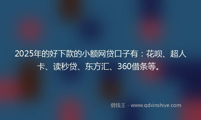 2025年的好下款的小额网贷口子有：花呗、超人卡、读秒贷、东方汇、360借条等。