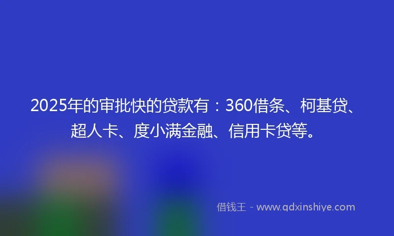 2025年的审批快的贷款有：360借条、柯基贷、超人卡、度小满金融、信用卡贷等。