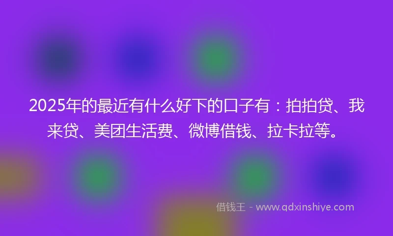 2025年的最近有什么好下的口子有：拍拍贷、我来贷、美团生活费、微博借钱、拉卡拉等。