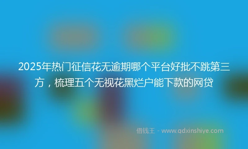 2025年热门征信花无逾期哪个平台好批不跳第三方，梳理五个无视花黑烂户能下款的网贷