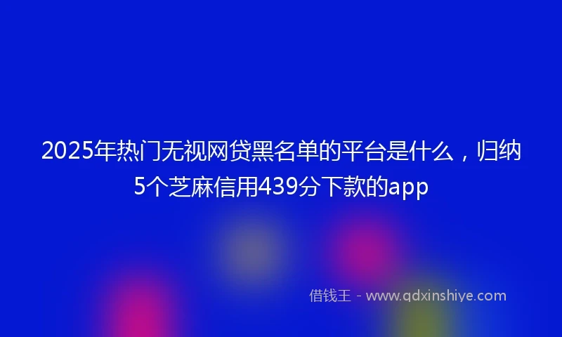 2025年热门无视网贷黑名单的平台是什么，归纳5个芝麻信用439分下款的app