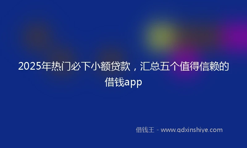 2025年热门必下小额贷款，汇总五个值得信赖的借钱app