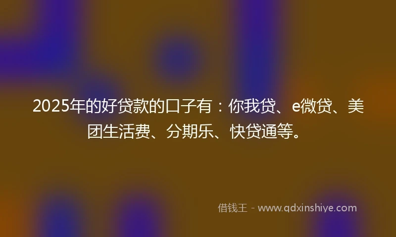 2025年的好贷款的口子有：你我贷、e微贷、美团生活费、分期乐、快贷通等。