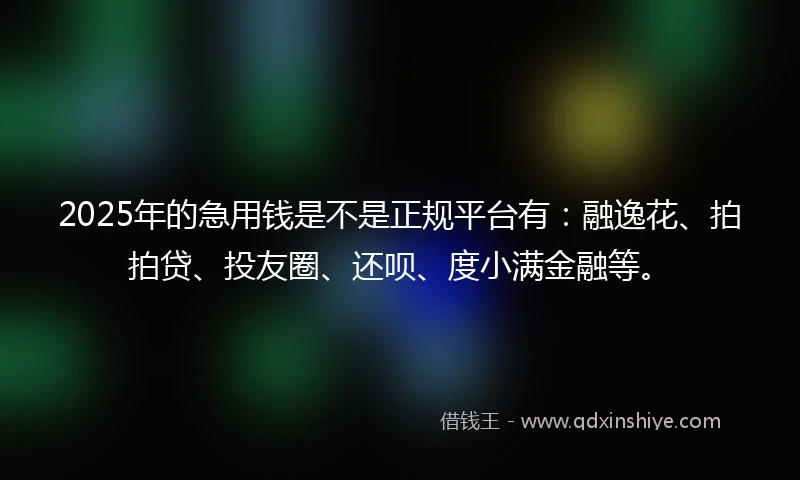 2025年的急用钱是不是正规平台有：融逸花、拍拍贷、投友圈、还呗、度小满金融等。