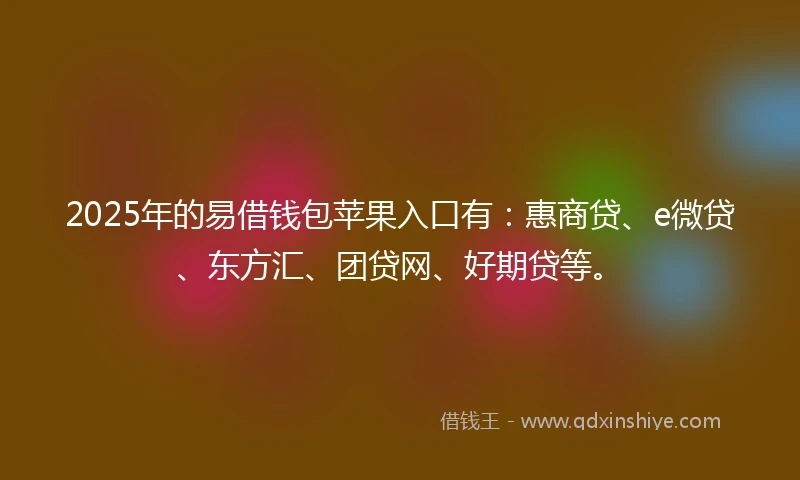2025年的易借钱包苹果入口有：惠商贷、e微贷、东方汇、团贷网、好期贷等。