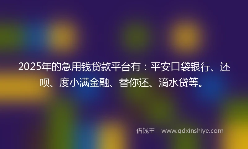 2025年的急用钱贷款平台有：平安口袋银行、还呗、度小满金融、替你还、滴水贷等。