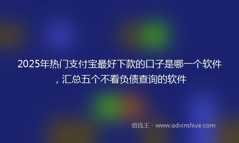 2025年热门支付宝最好下款的口子是哪一个软件，汇总五个不看负债查询的软件