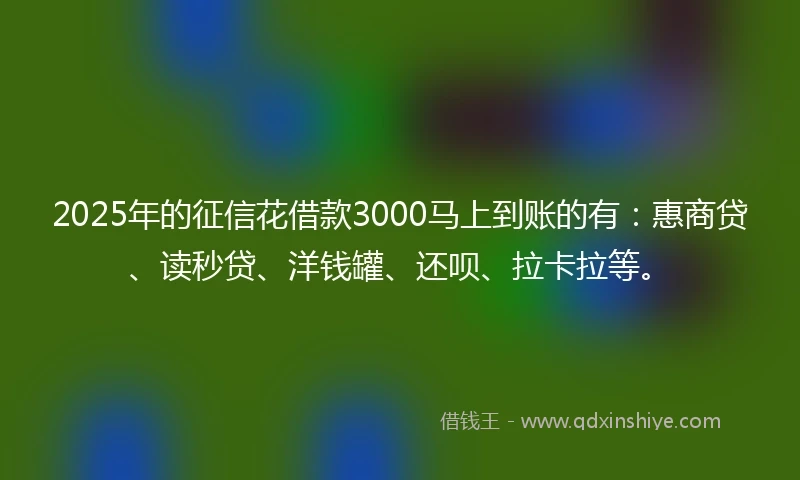 2025年的征信花借款3000马上到账的有:惠商贷、读秒贷、洋钱罐、还呗、拉卡拉等。