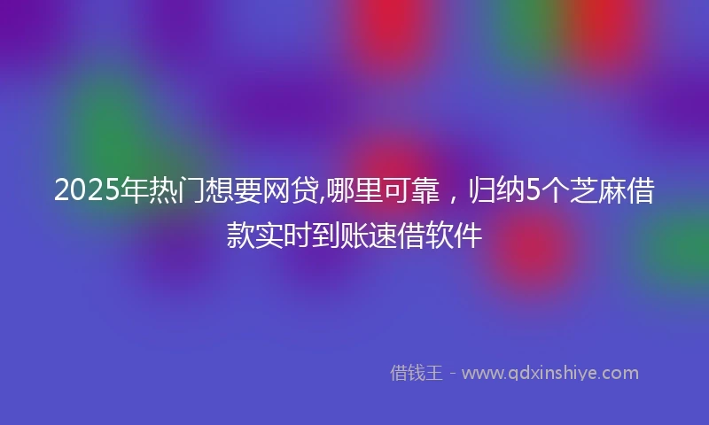 2025年热门想要网贷,哪里可靠，归纳5个芝麻借款实时到账速借软件